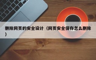 三门峡删除网页的安全设计（网页安全保存怎么删除）