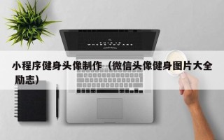 三门峡小程序健身头像制作（微信头像健身图片大全 励志）