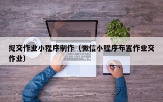 三门峡提交作业小程序制作（微信小程序布置作业交作业）