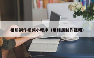 三门峡相册制作视频小程序（用相册制作视频）