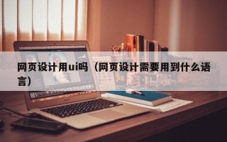 三门峡网页设计用ui吗（网页设计需要用到什么语言）