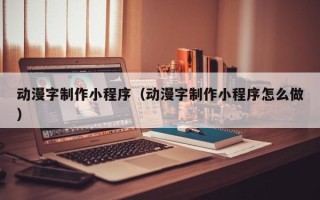 三门峡动漫字制作小程序（动漫字制作小程序怎么做）